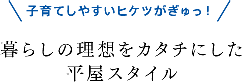 子育てしやすいヒケツがぎゅっ！暮らしの理想をカタチにした平屋スタイル