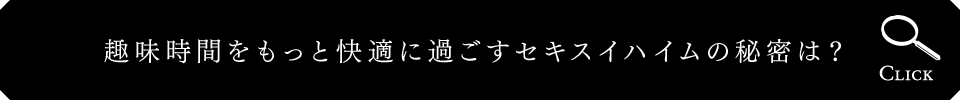 趣味時間をもっと快適に過ごすセキスイハイムの秘密は？