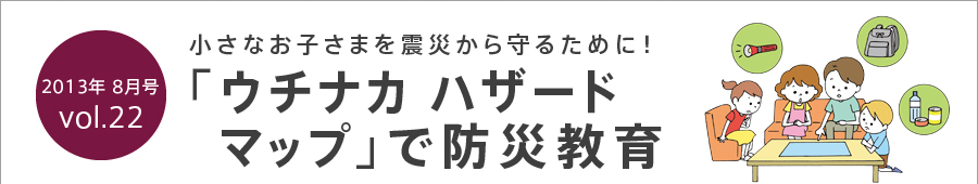 小さなお子さまを震災から守るために！「ウチナカ ハザードマップ」で防災教育