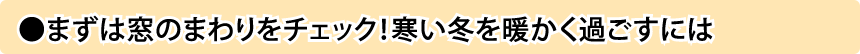 まずは窓のまわりをチェック！寒い冬を暖かく過ごすには