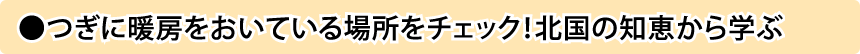 つぎに暖房をおいている場所をチェック！北国の知恵から学ぶ