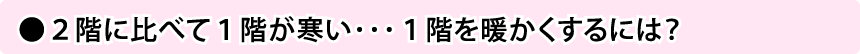 ２階に比べて１階が寒い･･･１階を暖かくするには？