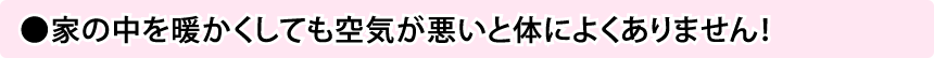 家の中を暖かくしても空気が悪いと体によくありません！