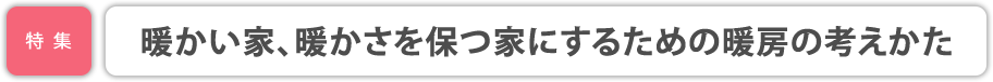 特集／暖かい家、暖かさを保つ家にするための暖房の考えかた