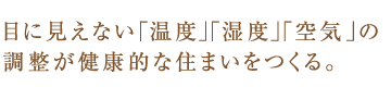 目に見えない「温度」「湿度」「空気」の調整が健康的な住まいをつくる。