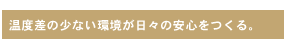 温度差の少ない環境が日々の安心をつくる。