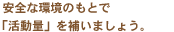 安全な環境のもとで「活動量」を補いましょう。