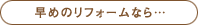 早めのリフォームなら…