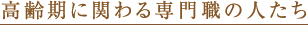高齢期に関わる専門職の人たち