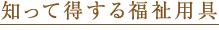 知って得する福祉用具
