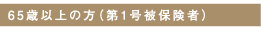 6 5 歳以上の方（ 第1 号被保険者）