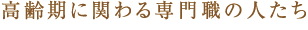 高齢期に関わる専門職の人たち