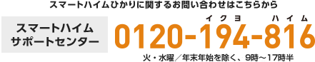 スマートハイムひかりに関するお問い合わせはこちらから スマートハイムサポートセンター 0120-194-816 火・水曜／年末年始を除く、9時～17時半