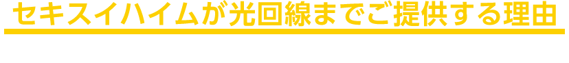 セキスイハイムが光回線までご提供する理由 より高品質なスマートライフを、確実にご提供するために